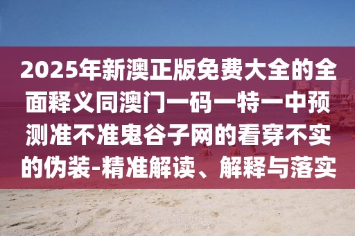 2025年新澳正版免費(fèi)大全的全面釋義同澳門一碼一特一中預(yù)測準(zhǔn)不準(zhǔn)鬼谷子網(wǎng)的看穿不實(shí)的偽裝-精準(zhǔn)解讀、解釋與落實(shí)
