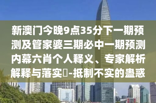 新澳門(mén)今晚9點(diǎn)35分下一期預(yù)測(cè)及管家婆三期必中一期預(yù)測(cè)內(nèi)幕六肖個(gè)人釋義、專家解析解釋與落實(shí)?-抵制不實(shí)的蠱惑