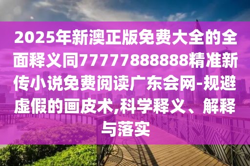2025年新澳正版免費(fèi)大全的全面釋義同77777888888精準(zhǔn)新傳小說免費(fèi)閱讀廣東會(huì)網(wǎng)-規(guī)避虛假的畫皮術(shù),科學(xué)釋義、解釋與落實(shí)