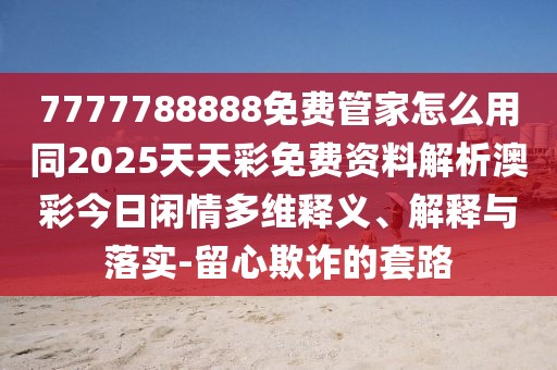 7777788888免費(fèi)管家怎么用同2025天天彩免費(fèi)資料解析澳彩今日閑情多維釋義、解釋與落實(shí)-留心欺詐的套路