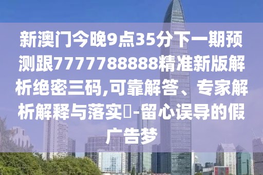 新澳門今晚9點(diǎn)35分下一期預(yù)測跟7777788888精準(zhǔn)新版解析絕密三碼,可靠解答、專家解析解釋與落實(shí)?-留心誤導(dǎo)的假廣告夢