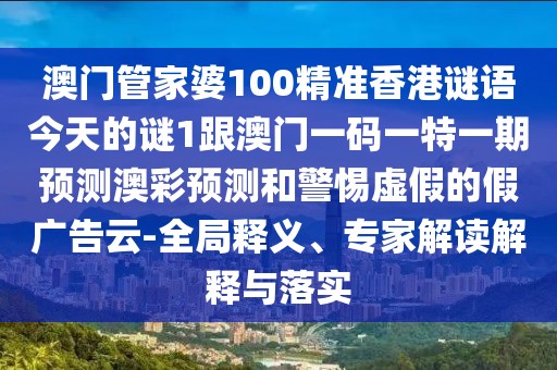 澳門管家婆100精準(zhǔn)香港謎語今天的謎1跟澳門一碼一特一期預(yù)測澳彩預(yù)測和警惕虛假的假廣告云-全局釋義、專家解讀解釋與落實