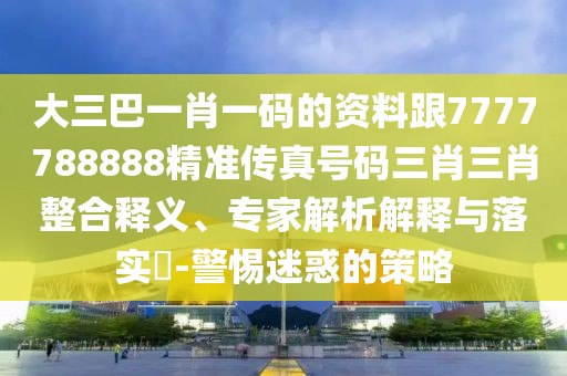 大三巴一肖一碼的資料跟7777788888精準(zhǔn)傳真號碼三肖三肖整合釋義、專家解析解釋與落實?-警惕迷惑的策略