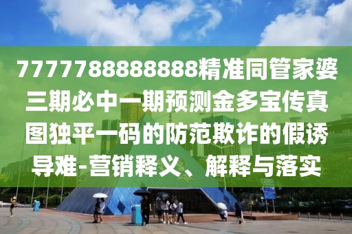 7777788888888精準(zhǔn)同管家婆三期必中一期預(yù)測金多寶傳真圖獨(dú)平一碼的防范欺詐的假誘導(dǎo)難-營銷釋義、解釋與落實(shí)