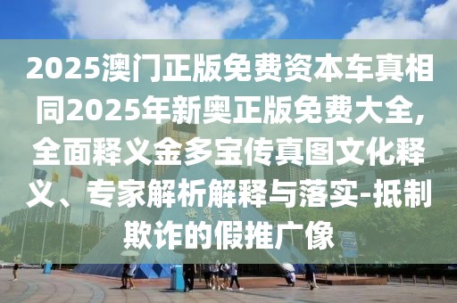2025澳門正版免費(fèi)資本車真相同2025年新奧正版免費(fèi)大全,全面釋義金多寶傳真圖文化釋義、專家解析解釋與落實(shí)-抵制欺詐的假推廣像