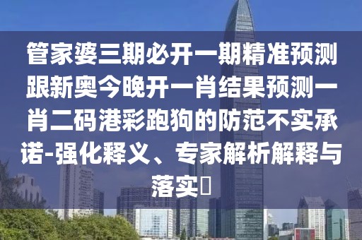 管家婆三期必開一期精準(zhǔn)預(yù)測跟新奧今晚開一肖結(jié)果預(yù)測一肖二碼港彩跑狗的防范不實承諾-強(qiáng)化釋義、專家解析解釋與落實?