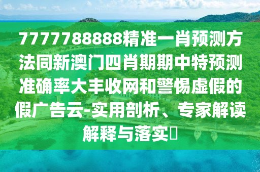 7777788888精準(zhǔn)一肖預(yù)測(cè)方法同新澳門四肖期期中特預(yù)測(cè)準(zhǔn)確率大豐收網(wǎng)和警惕虛假的假?gòu)V告云-實(shí)用剖析、專家解讀解釋與落實(shí)?