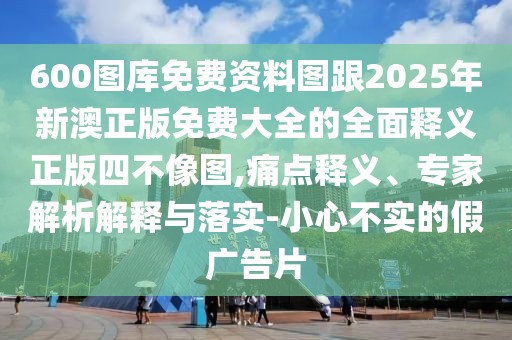 600圖庫免費資料圖跟2025年新澳正版免費大全的全面釋義正版四不像圖,痛點釋義、專家解析解釋與落實-小心不實的假廣告片