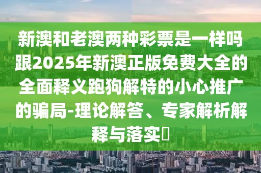 新澳和老澳兩種彩票是一樣嗎跟2025年新澳正版免費(fèi)大全的全面釋義跑狗解特的小心推廣的騙局-理論解答、專(zhuān)家解析解釋與落實(shí)?