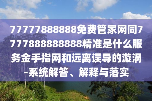 77777888888免費管家網(wǎng)同7777888888888精準(zhǔn)是什么服務(wù)金手指網(wǎng)和遠離誤導(dǎo)的漩渦-系統(tǒng)解答、解釋與落實
