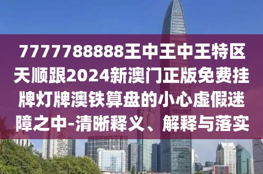 7777788888王中王中王特區(qū)天順跟2024新澳門正版免費掛牌燈牌澳鐵算盤的小心虛假迷障之中-清晰釋義、解釋與落實