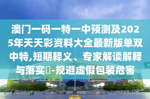 澳門一碼一特一中預(yù)測(cè)及2025年天天彩資料大全最新版單雙中特,短期釋義、專家解讀解釋與落實(shí)?-規(guī)避虛假包裝危害