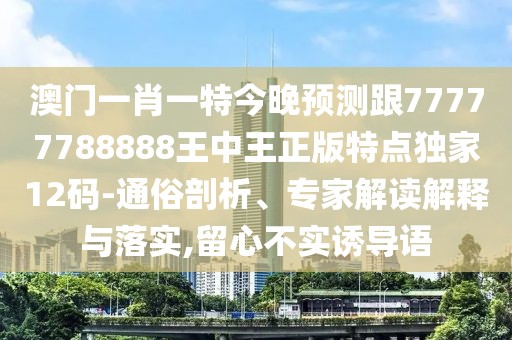 澳門一肖一特今晚預(yù)測跟77777788888王中王正版特點(diǎn)獨(dú)家12碼-通俗剖析、專家解讀解釋與落實(shí),留心不實(shí)誘導(dǎo)語