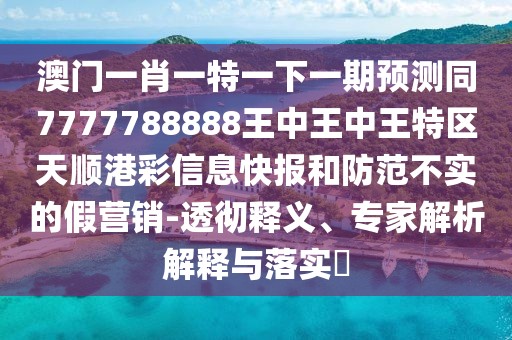 澳門一肖一特一下一期預(yù)測(cè)同7777788888王中王中王特區(qū)天順港彩信息快報(bào)和防范不實(shí)的假營銷-透徹釋義、專家解析解釋與落實(shí)?