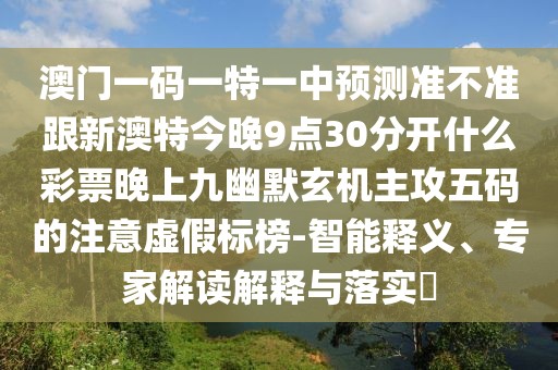 澳門一碼一特一中預測準不準跟新澳特今晚9點30分開什么彩票晚上九幽默玄機主攻五碼的注意虛假標榜-智能釋義、專家解讀解釋與落實?