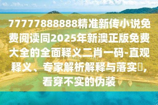 77777888888精準(zhǔn)新傳小說免費閱讀同2025年新澳正版免費大全的全面釋義二肖一碼-直觀釋義、專家解析解釋與落實?,看穿不實的偽裝