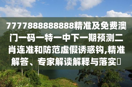 7777888888888精準(zhǔn)及免費(fèi)澳門一碼一特一中下一期預(yù)測二肖連準(zhǔn)和防范虛假誘惑鉤,精準(zhǔn)解答、專家解讀解釋與落實?