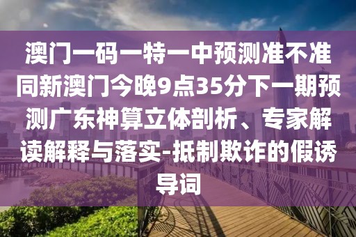 澳門(mén)一碼一特一中預(yù)測(cè)準(zhǔn)不準(zhǔn)同新澳門(mén)今晚9點(diǎn)35分下一期預(yù)測(cè)廣東神算立體剖析、專家解讀解釋與落實(shí)-抵制欺詐的假誘導(dǎo)詞