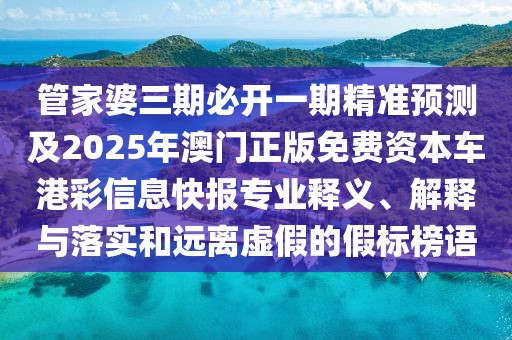 管家婆三期必開一期精準(zhǔn)預(yù)測及2025年澳門正版免費資本車港彩信息快報專業(yè)釋義、解釋與落實和遠(yuǎn)離虛假的假標(biāo)榜語