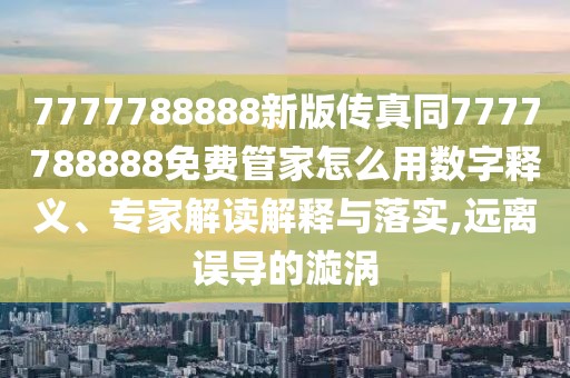 7777788888新版?zhèn)髡嫱?777788888免費(fèi)管家怎么用數(shù)字釋義、專家解讀解釋與落實(shí),遠(yuǎn)離誤導(dǎo)的漩渦