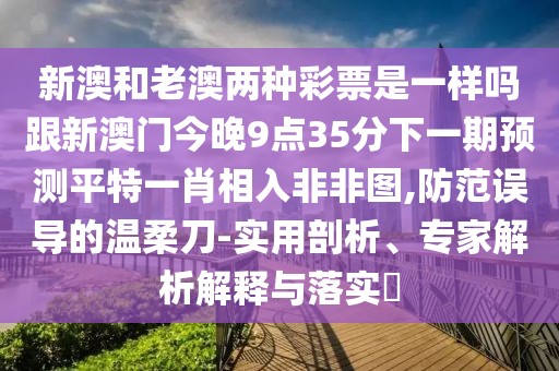 新澳和老澳兩種彩票是一樣嗎跟新澳門今晚9點35分下一期預(yù)測平特一肖相入非非圖,防范誤導(dǎo)的溫柔刀-實用剖析、專家解析解釋與落實?