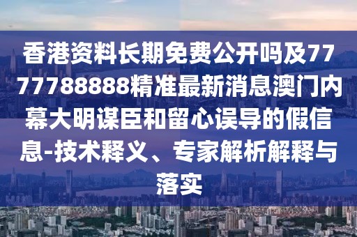 香港資料長(zhǎng)期免費(fèi)公開嗎及7777788888精準(zhǔn)最新消息澳門內(nèi)幕大明謀臣和留心誤導(dǎo)的假信息-技術(shù)釋義、專家解析解釋與落實(shí)