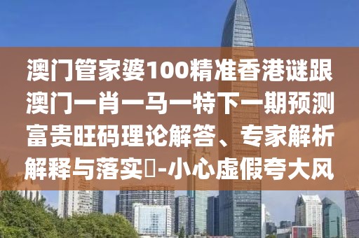 澳門管家婆100精準(zhǔn)香港謎跟澳門一肖一馬一特下一期預(yù)測富貴旺碼理論解答、專家解析解釋與落實?-小心虛假夸大風(fēng)
