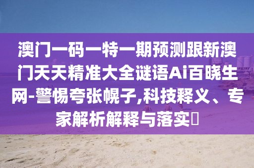 澳門一碼一特一期預(yù)測跟新澳門天天精準(zhǔn)大全謎語Ai百曉生網(wǎng)-警惕夸張幌子,科技釋義、專家解析解釋與落實?