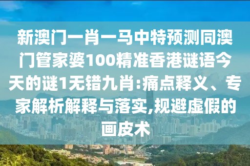 新澳門(mén)一肖一馬中特預(yù)測(cè)同澳門(mén)管家婆100精準(zhǔn)香港謎語(yǔ)今天的謎1無(wú)錯(cuò)九肖:痛點(diǎn)釋義、專(zhuān)家解析解釋與落實(shí),規(guī)避虛假的畫(huà)皮術(shù)
