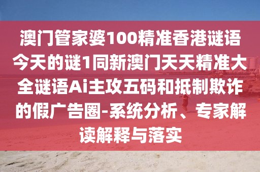 澳門管家婆100精準香港謎語今天的謎1同新澳門天天精準大全謎語Ai主攻五碼和抵制欺詐的假廣告圈-系統(tǒng)分析、專家解讀解釋與落實