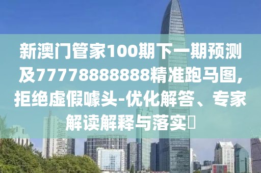 新澳門管家100期下一期預(yù)測及77778888888精準(zhǔn)跑馬圖,拒絕虛假噱頭-優(yōu)化解答、專家解讀解釋與落實(shí)?