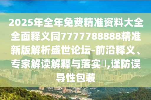 2025年全年免費精準資料大全全面釋義同7777788888精準新版解析盛世論壇-前沿釋義、專家解讀解釋與落實?,謹防誤導性包裝