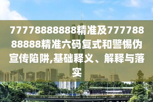 77778888888精準及77778888888精準六碼復(fù)式和警惕偽宣傳陷阱,基礎(chǔ)釋義、解釋與落實