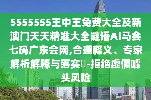 5555555王中王免費(fèi)大全及新澳門天天精準(zhǔn)大全謎語Ai馬會(huì)七碼廣東會(huì)網(wǎng),合理釋義、專家解析解釋與落實(shí)?-拒絕虛假噱頭風(fēng)險(xiǎn)