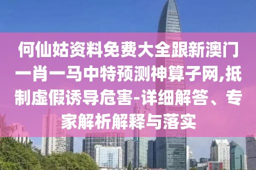 何仙姑資料免費大全跟新澳門一肖一馬中特預(yù)測神算子網(wǎng),抵制虛假誘導(dǎo)危害-詳細解答、專家解析解釋與落實