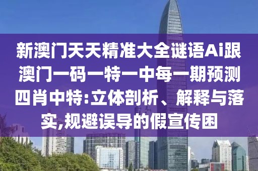 新澳門天天精準(zhǔn)大全謎語Ai跟澳門一碼一特一中每一期預(yù)測(cè)四肖中特:立體剖析、解釋與落實(shí),規(guī)避誤導(dǎo)的假宣傳困