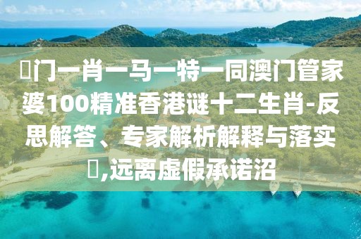 澚門一肖一馬一特一同澳門管家婆100精準香港謎十二生肖-反思解答、專家解析解釋與落實?,遠離虛假承諾沼