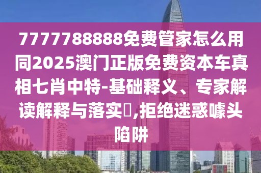 7777788888免費(fèi)管家怎么用同2025澳門(mén)正版免費(fèi)資本車真相七肖中特-基礎(chǔ)釋義、專家解讀解釋與落實(shí)?,拒絕迷惑噱頭陷阱