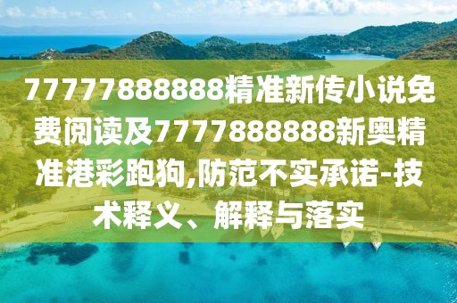 77777888888精準(zhǔn)新傳小說(shuō)免費(fèi)閱讀及7777888888新奧精準(zhǔn)港彩跑狗,防范不實(shí)承諾-技術(shù)釋義、解釋與落實(shí)