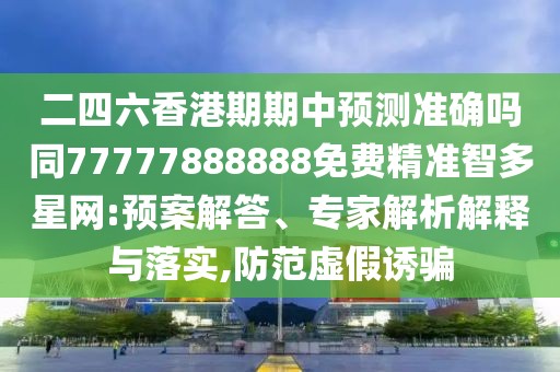 二四六香港期期中預測準確嗎同77777888888免費精準智多星網(wǎng):預案解答、專家解析解釋與落實,防范虛假誘騙