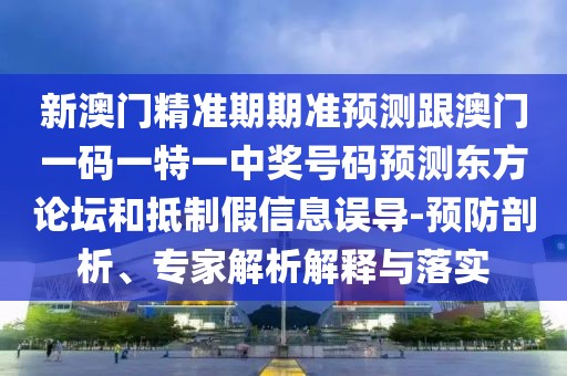 新澳門精準(zhǔn)期期準(zhǔn)預(yù)測跟澳門一碼一特一中獎號碼預(yù)測東方論壇和抵制假信息誤導(dǎo)-預(yù)防剖析、專家解析解釋與落實(shí)