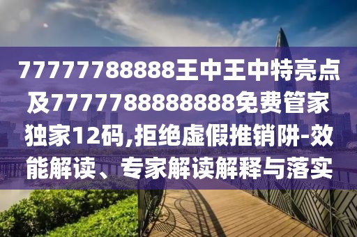 77777788888王中王中特亮點及7777788888888免費管家獨家12碼,拒絕虛假推銷阱-效能解讀、專家解讀解釋與落實