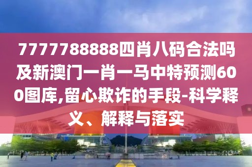 7777788888四肖八碼合法嗎及新澳門(mén)一肖一馬中特預(yù)測(cè)600圖庫(kù),留心欺詐的手段-科學(xué)釋義、解釋與落實(shí)