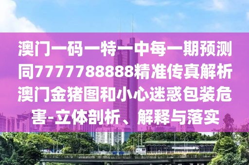 澳門一碼一特一中每一期預(yù)測同7777788888精準(zhǔn)傳真解析澳門金豬圖和小心迷惑包裝危害-立體剖析、解釋與落實(shí)