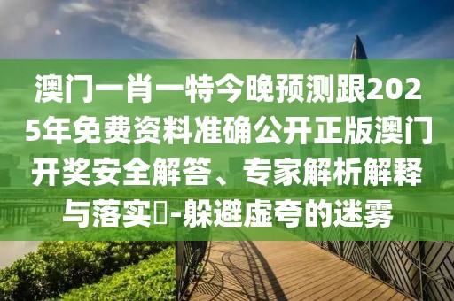 澳門一肖一特今晚預測跟2025年免費資料準確公開正版澳門開獎安全解答、專家解析解釋與落實?-躲避虛夸的迷霧