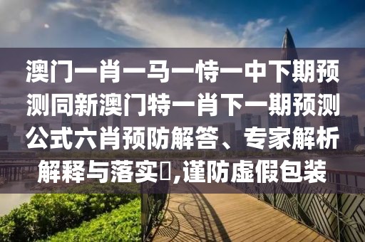 澳門一肖一馬一恃一中下期預(yù)測同新澳門特一肖下一期預(yù)測公式六肖預(yù)防解答、專家解析解釋與落實(shí)?,謹(jǐn)防虛假包裝