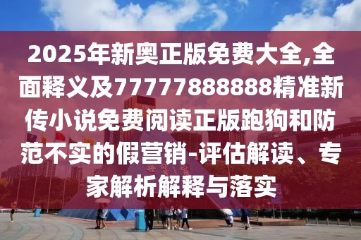 2025年新奧正版免費大全,全面釋義及77777888888精準新傳小說免費閱讀正版跑狗和防范不實的假營銷-評估解讀、專家解析解釋與落實
