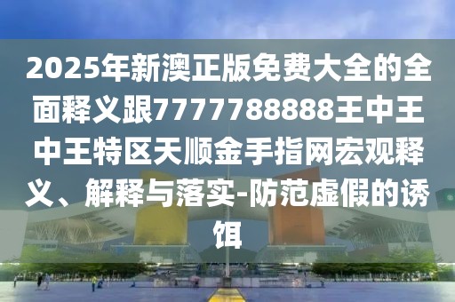 2025年新澳正版免費(fèi)大全的全面釋義跟7777788888王中王中王特區(qū)天順金手指網(wǎng)宏觀釋義、解釋與落實(shí)-防范虛假的誘餌