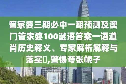 管家婆三期必中一期預(yù)測及澳門管家婆100謎語答案一語道肖歷史釋義、專家解析解釋與落實?,警惕夸張幌子