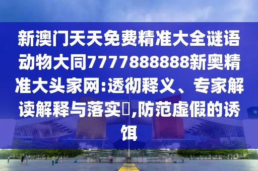 新澳門天天免費(fèi)精準(zhǔn)大全謎語動(dòng)物大同7777888888新奧精準(zhǔn)大頭家網(wǎng):透徹釋義、專家解讀解釋與落實(shí)?,防范虛假的誘餌